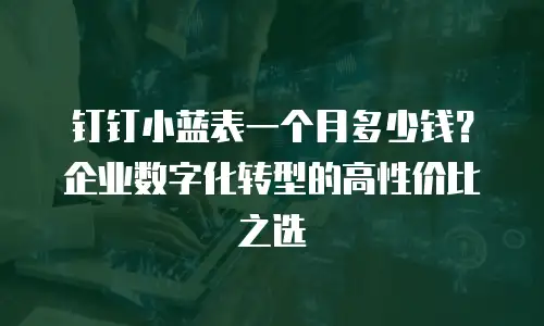 钉钉小蓝表一个月多少钱？企业数字化转型的高性价比之选