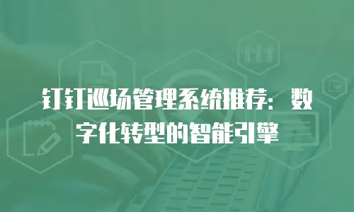 钉钉巡场管理系统推荐：数字化转型的智能引擎