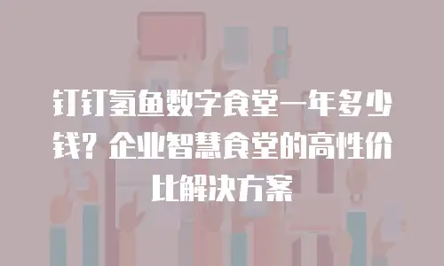钉钉氢鱼数字食堂一年多少钱？企业智慧食堂的高性价比解决方案