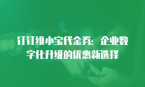 钉钉维小宝代金券：企业数字化升级的优惠新选择