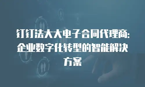 钉钉法大大电子合同代理商：企业数字化转型的智能解决方案