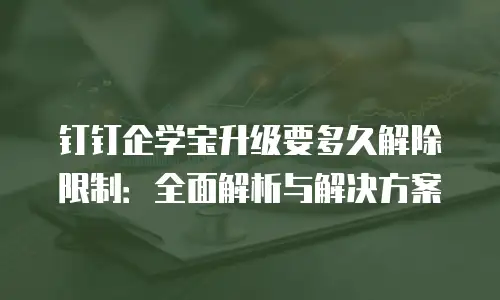 钉钉企学宝升级要多久解除限制：全面解析与解决方案