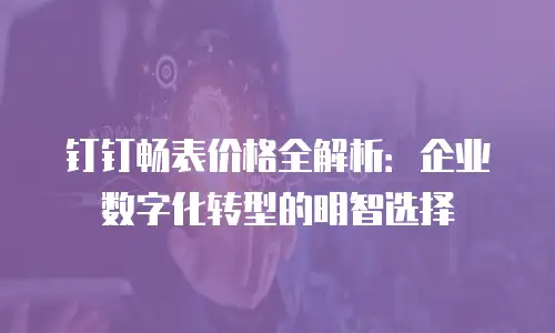 钉钉畅表价格全解析：企业数字化转型的明智选择