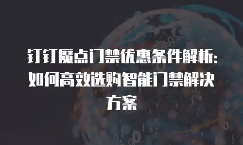 钉钉魔点门禁优惠条件解析：如何高效选购智能门禁解决方案