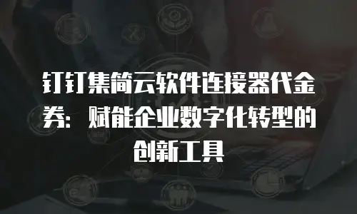 钉钉集简云软件连接器代金券：赋能企业数字化转型的创新工具