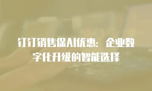 钉钉销售保AI优惠：企业数字化升级的智能选择