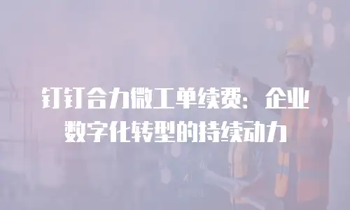 钉钉合力微工单续费：企业数字化转型的持续动力