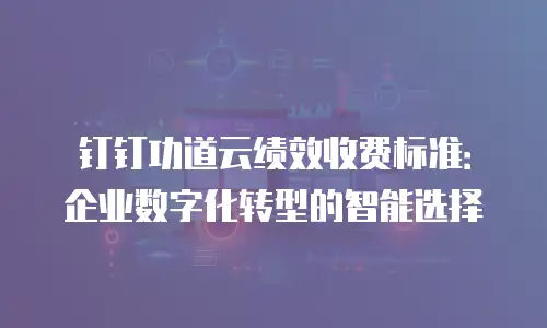 钉钉功道云绩效收费标准：企业数字化转型的智能选择