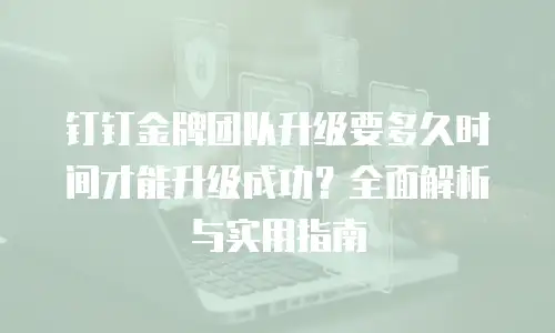 钉钉金牌团队升级要多久时间才能升级成功？全面解析与实用指南