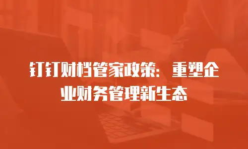 钉钉财档管家政策：重塑企业财务管理新生态