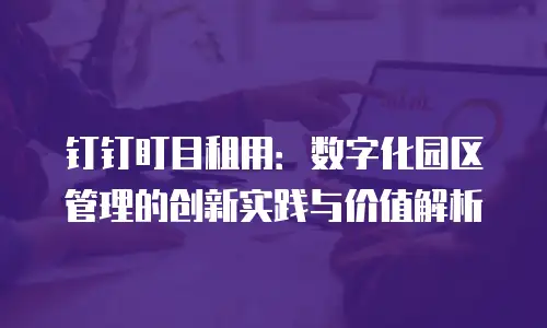 钉钉盯目租用：数字化园区管理的创新实践与价值解析