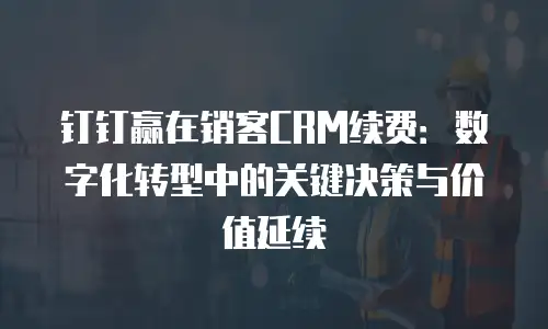 钉钉赢在销客CRM续费：数字化转型中的关键决策与价值延续