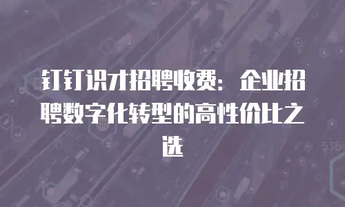 钉钉识才招聘收费：企业招聘数字化转型的高性价比之选