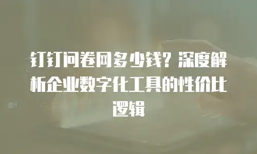 钉钉问卷网多少钱？深度解析企业数字化工具的性价比逻辑