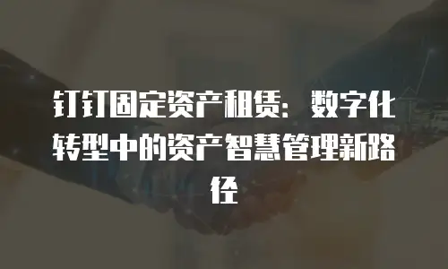 钉钉固定资产租赁：数字化转型中的资产智慧管理新路径