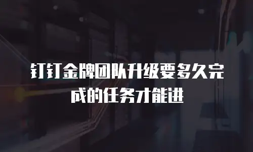 钉钉金牌团队升级要多久完成的任务才能进