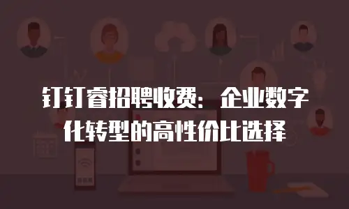 钉钉睿招聘收费：企业数字化转型的高性价比选择