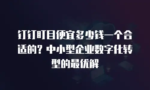 钉钉盯目便宜多少钱一个合适的？中小型企业数字化转型的最优解