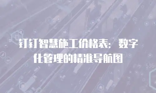 钉钉智慧施工价格表：数字化管理的精准导航图