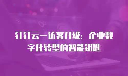 钉钉云一访客升级：企业数字化转型的智能钥匙