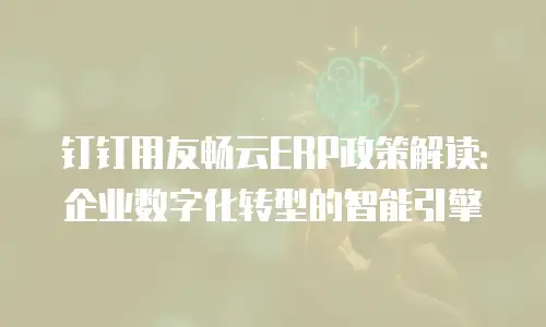 钉钉用友畅云ERP政策解读：企业数字化转型的智能引擎