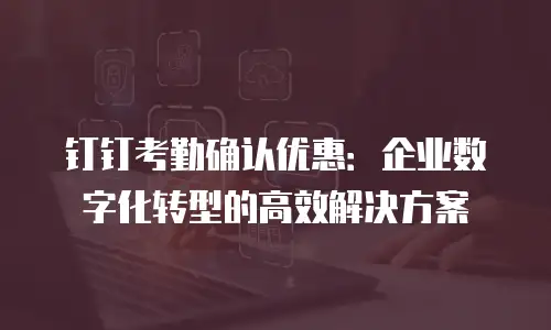 钉钉考勤确认优惠：企业数字化转型的高效解决方案