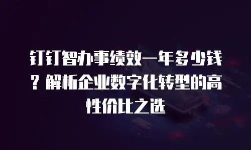 钉钉智办事绩效一年多少钱？解析企业数字化转型的高性价比之选