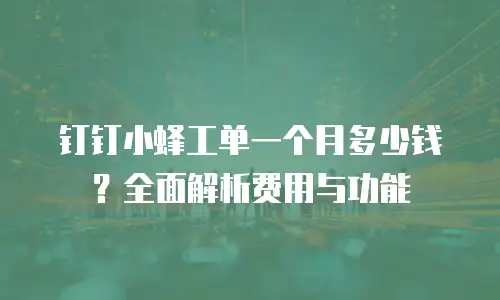 钉钉小蜂工单一个月多少钱？全面解析费用与功能