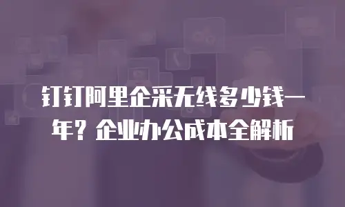 钉钉阿里企采无线多少钱一年？企业办公成本全解析