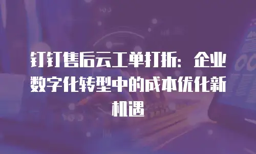 钉钉售后云工单打折：企业数字化转型中的成本优化新机遇