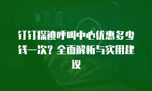 钉钉探迹呼叫中心优惠多少钱一次？全面解析与实用建议