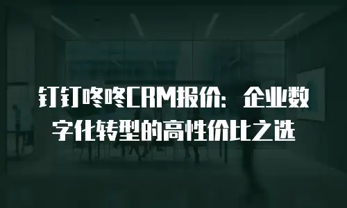 钉钉咚咚CRM报价：企业数字化转型的高性价比之选