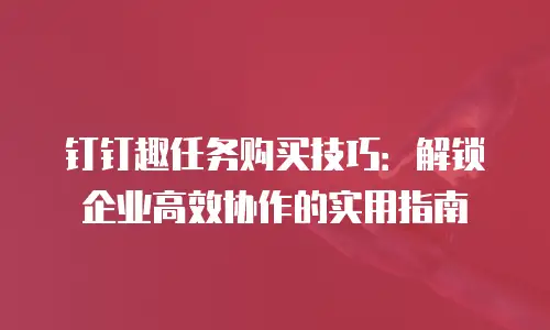 钉钉趣任务购买技巧：解锁企业高效协作的实用指南