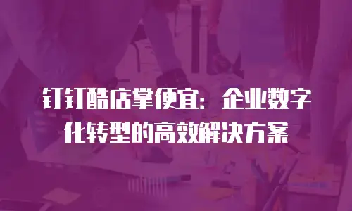 钉钉酷店掌便宜：企业数字化转型的高效解决方案