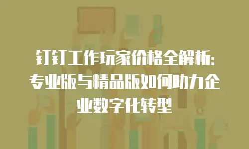 钉钉工作玩家价格全解析：专业版与精品版如何助力企业数字化转型