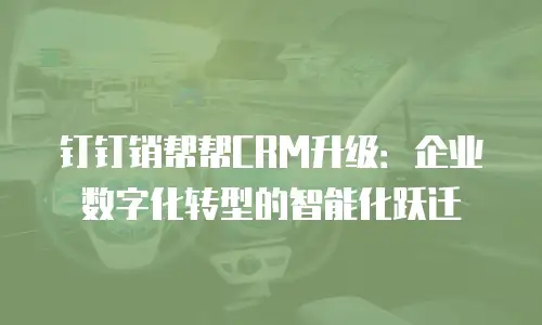 钉钉销帮帮CRM升级：企业数字化转型的智能化跃迁