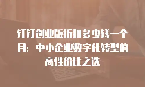 钉钉创业版折扣多少钱一个月：中小企业数字化转型的高性价比之选