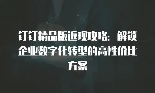 钉钉精品版返现攻略：解锁企业数字化转型的高性价比方案