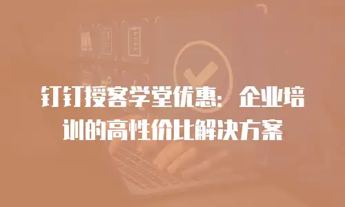 钉钉授客学堂优惠：企业培训的高性价比解决方案
