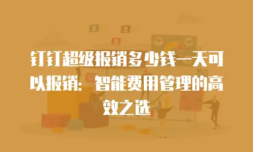 钉钉超级报销多少钱一天可以报销：智能费用管理的高效之选