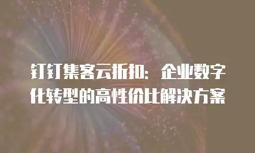 钉钉集客云折扣：企业数字化转型的高性价比解决方案
