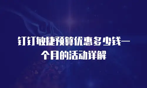 钉钉敏捷预算优惠多少钱一个月的活动详解
