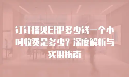 钉钉搭贝ERP多少钱一个小时收费是多少？深度解析与实用指南