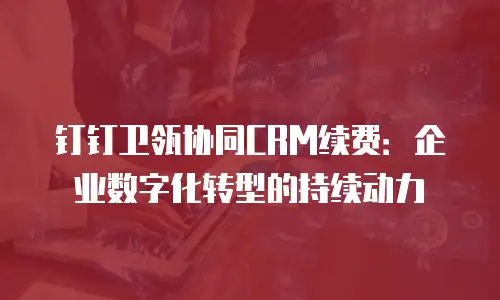 钉钉卫瓴协同CRM续费：企业数字化转型的持续动力