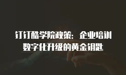 钉钉酷学院政策：企业培训数字化升级的黄金钥匙