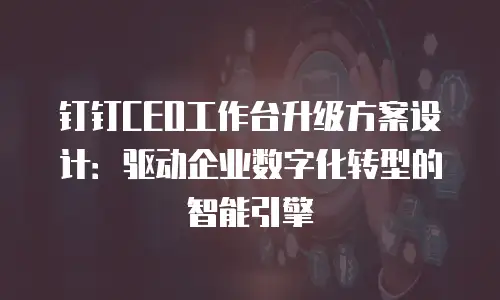 钉钉CEO工作台升级方案设计：驱动企业数字化转型的智能引擎