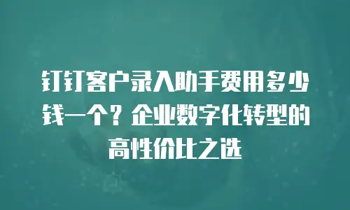 钉钉客户录入助手费用多少钱一个？企业数字化转型的高性价比之选