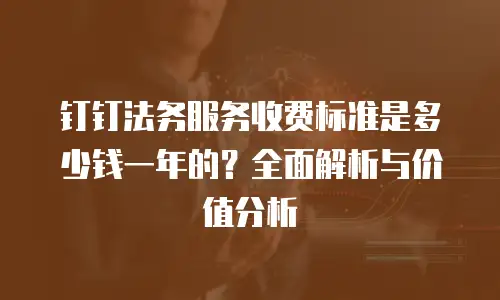 钉钉法务服务收费标准是多少钱一年的？全面解析与价值分析