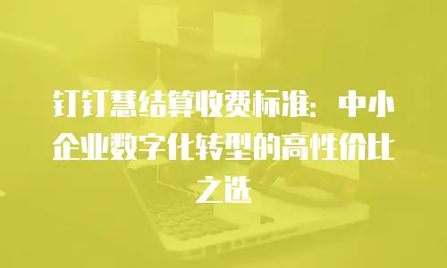 钉钉慧结算收费标准：中小企业数字化转型的高性价比之选