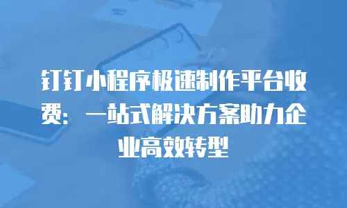 钉钉小程序极速制作平台收费：一站式解决方案助力企业高效转型